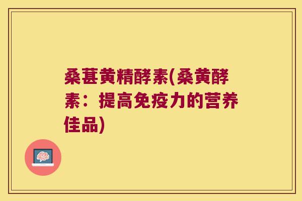 桑葚黄精酵素(桑黄酵素:提高力的营养佳品) 桑葚黄精酵素(桑黄酵素:提高力的营养佳品)