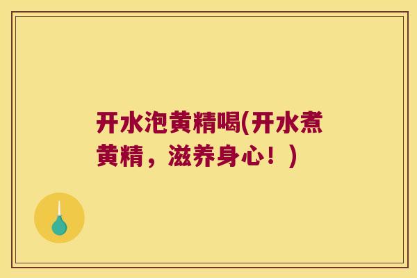 开水泡黄精喝(开水煮黄精，滋养身心！)