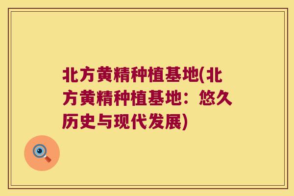 北方黄精种植基地(北方黄精种植基地：悠久历史与现代发展)