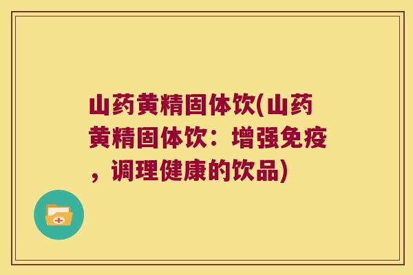 山药黄精固体饮(山药黄精固体饮：增强，调理健康的饮品)