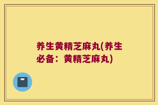 养生黄精芝麻丸(养生必备:黄精芝麻丸) 养生黄精芝麻丸(养生必备:黄精芝麻丸)