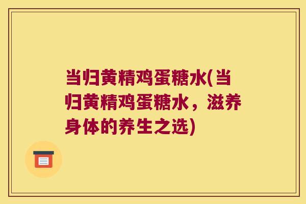 当归黄精鸡蛋糖水(当归黄精鸡蛋糖水,滋养身体的养生之选) 当归黄精鸡蛋糖水(当归黄精鸡蛋糖水,滋养身体的养生之选)