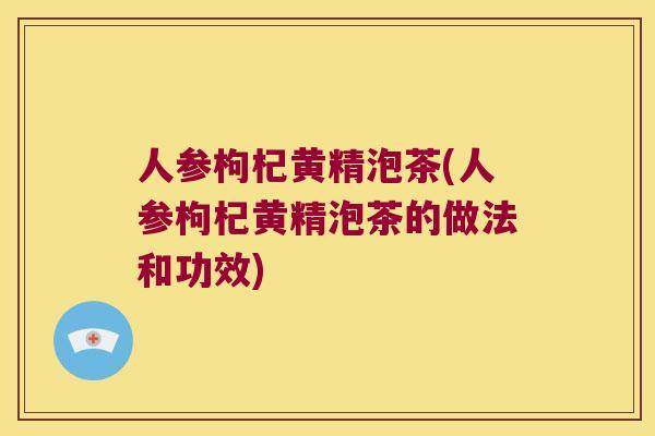人参枸杞黄精泡茶(人参枸杞黄精泡茶的做法和功效)
