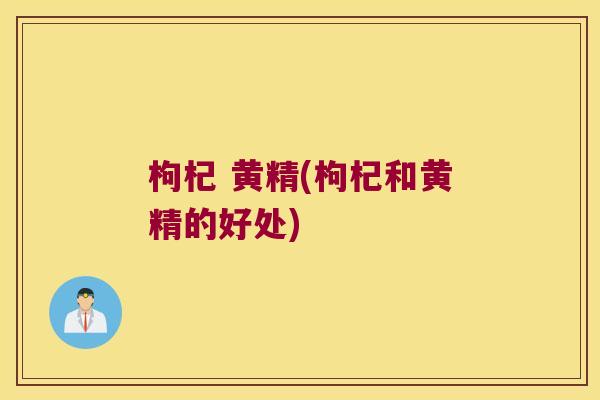 枸杞 黄精(枸杞和黄精的好处)