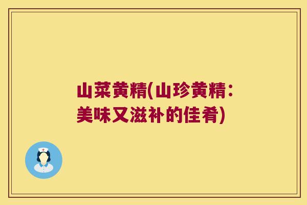 山菜黄精(山珍黄精：美味又滋补的佳肴)