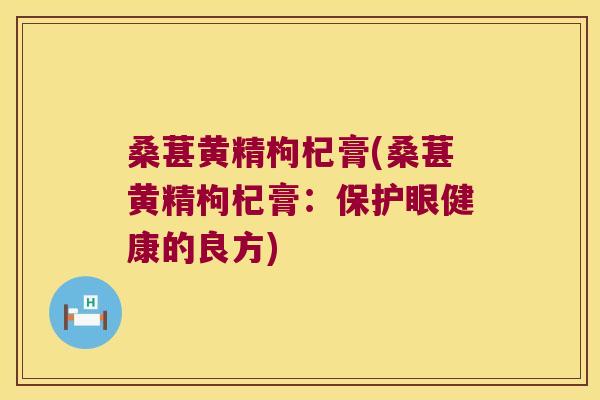 桑葚黄精枸杞膏(桑葚黄精枸杞膏：保护眼健康的良方)