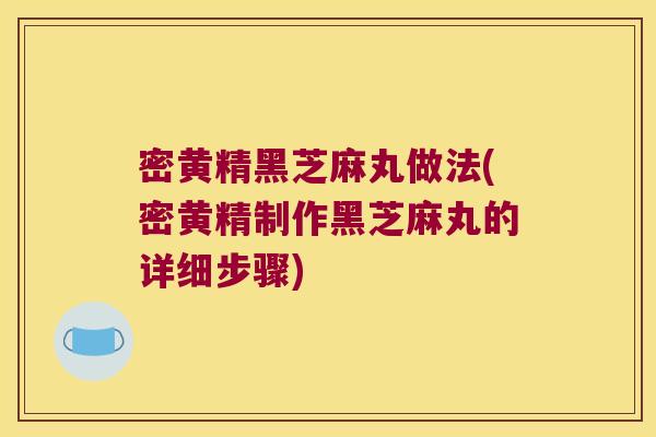密黄精黑芝麻丸做法(密黄精制作黑芝麻丸的详细步骤)