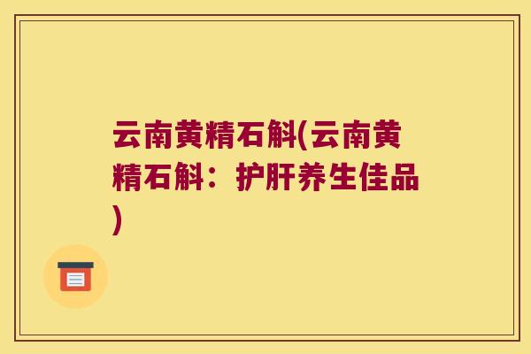 云南黄精石斛(云南黄精石斛:养生佳品) 云南黄精石斛(云南黄精石斛:养生佳品)
