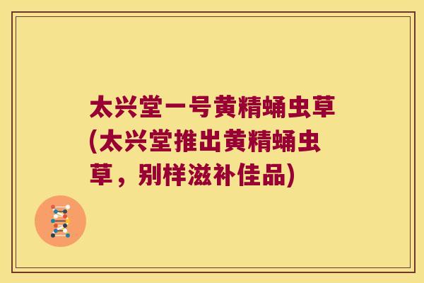 太兴堂一号黄精蛹虫草(太兴堂推出黄精蛹虫草,别样滋补佳品) 太兴堂一号黄精蛹虫草(太兴堂推出黄精蛹虫草,别样滋补佳品)