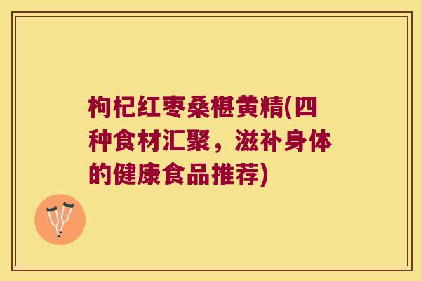 枸杞红枣桑椹黄精(四种食材汇聚，滋补身体的健康食品推荐)