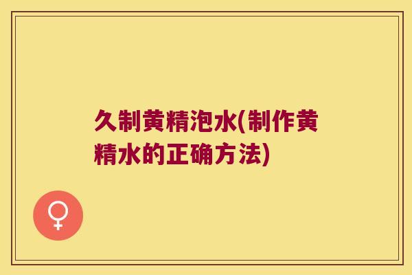 久制黄精泡水(制作黄精水的正确方法) 久制黄精泡水(制作黄精水的正确方法)