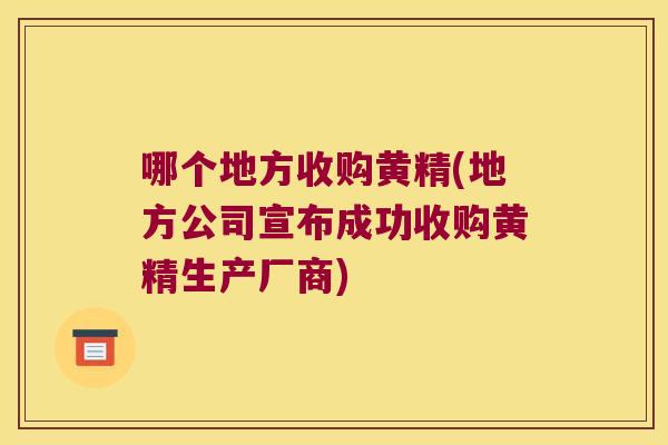 哪个地方收购黄精(地方公司宣布成功收购黄精生产厂商)