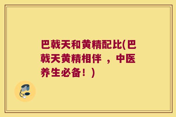 巴戟天和黄精配比(巴戟天黄精相伴 ，中医养生必备！)