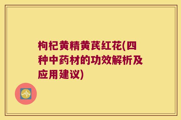 枸杞黄精黄芪红花(四种材的功效解析及应用建议)