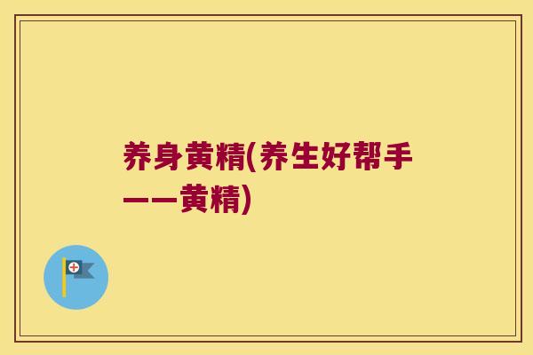 养身黄精(养生好帮手——黄精) 养身黄精(养生好帮手——黄精)