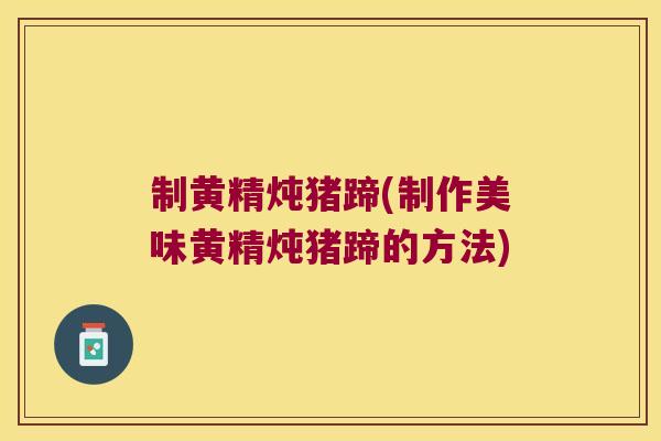 制黄精炖猪蹄(制作美味黄精炖猪蹄的方法) 制黄精炖猪蹄(制作美味黄精炖猪蹄的方法)