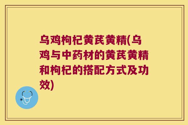 乌鸡枸杞黄芪黄精(乌鸡与材的黄芪黄精和枸杞的搭配方式及功效)