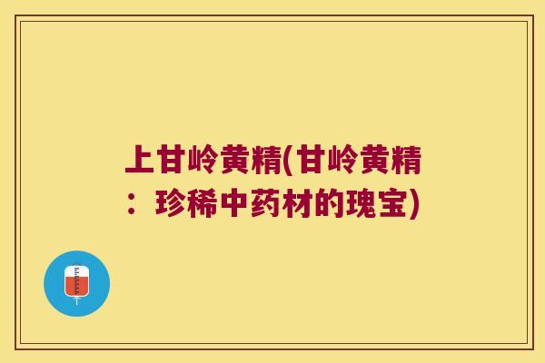 上甘岭黄精(甘岭黄精:珍稀材的瑰宝) 上甘岭黄精(甘岭黄精:珍稀材的瑰宝)