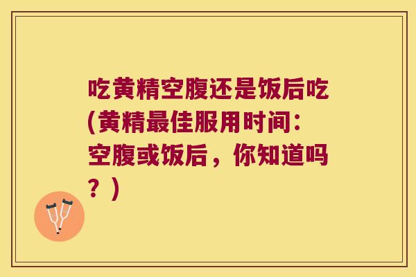 吃黄精空腹还是饭后吃(黄精佳服用时间：空腹或饭后，你知道吗？)