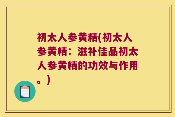 初太人参黄精(初太人参黄精：滋补佳品初太人参黄精的功效与作用。)