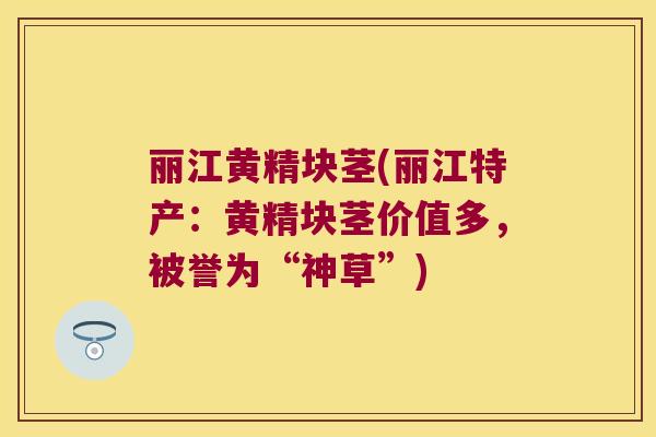 丽江黄精块茎(丽江特产：黄精块茎价值多，被誉为“神草”)