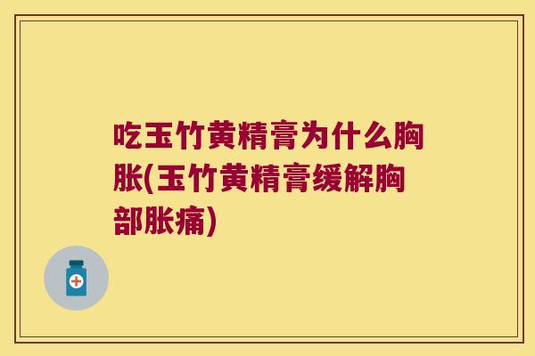 吃玉竹黄精膏为什么胸胀(玉竹黄精膏缓解胸部胀痛) 吃玉竹黄精膏为什么胸胀(玉竹黄精膏缓解胸部胀痛)