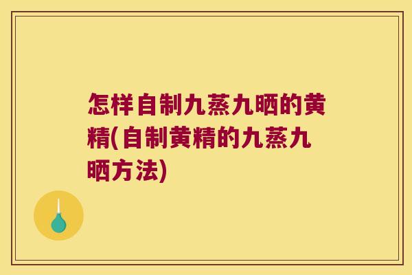 怎样自制九蒸九晒的黄精(自制黄精的九蒸九晒方法) 怎样自制九蒸九晒的黄精(自制黄精的九蒸九晒方法)