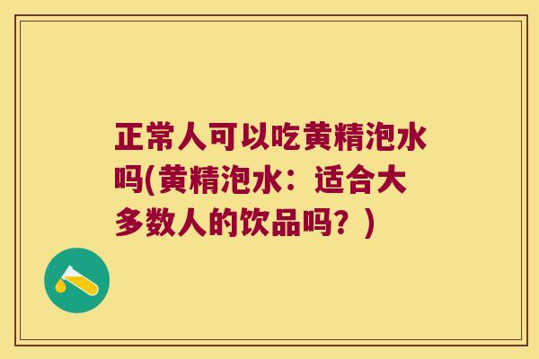 正常人可以吃黄精泡水吗(黄精泡水：适合大多数人的饮品吗？)