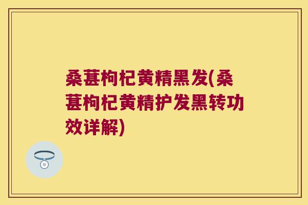 桑葚枸杞黄精黑发(桑葚枸杞黄精护发黑转功效详解)