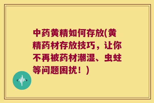 黄精如何存放(黄精药材存放技巧,让你不再被药材潮湿、虫蛀等问题困扰!) 黄精如何存放(黄精药材存放技巧,让你不再被药材潮湿、虫蛀等问题困扰!)