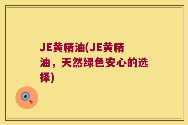 JE黄精油(JE黄精油，天然绿色安心的选择)