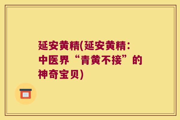 延安黄精(延安黄精：中医界“青黄不接”的神奇宝贝)
