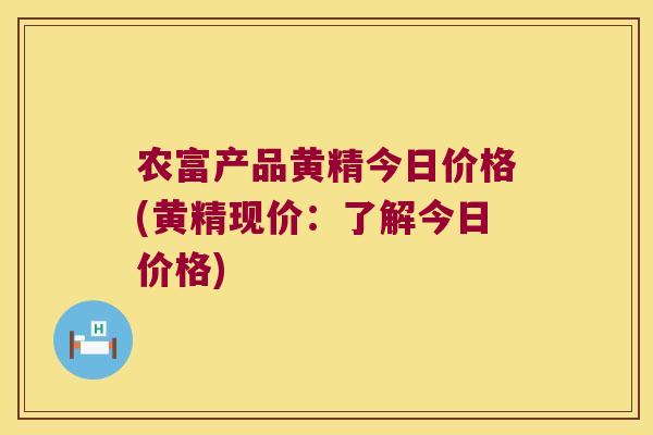 农富产品黄精今日价格(黄精现价:了解今日价格) 农富产品黄精今日价格(黄精现价:了解今日价格)