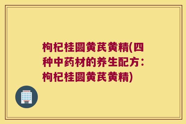 枸杞桂圆黄芪黄精(四种材的养生配方:枸杞桂圆黄芪黄精) 枸杞桂圆黄芪黄精(四种材的养生配方:枸杞桂圆黄芪黄精)