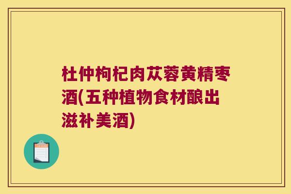 杜仲枸杞肉苁蓉黄精枣酒(五种植物食材酿出滋补美酒)