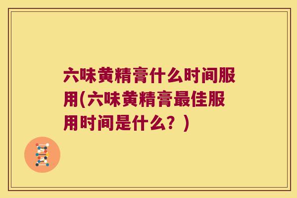 六味黄精膏什么时间服用(六味黄精膏佳服用时间是什么?) 六味黄精膏什么时间服用(六味黄精膏佳服用时间是什么?)