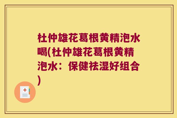 杜仲雄花葛根黄精泡水喝(杜仲雄花葛根黄精泡水：保健祛湿好组合)