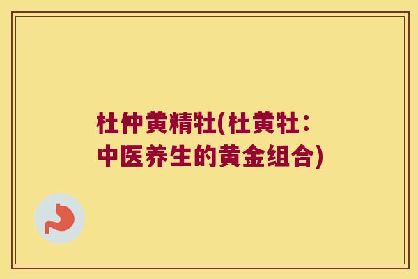 杜仲黄精牡(杜黄牡：中医养生的黄金组合)