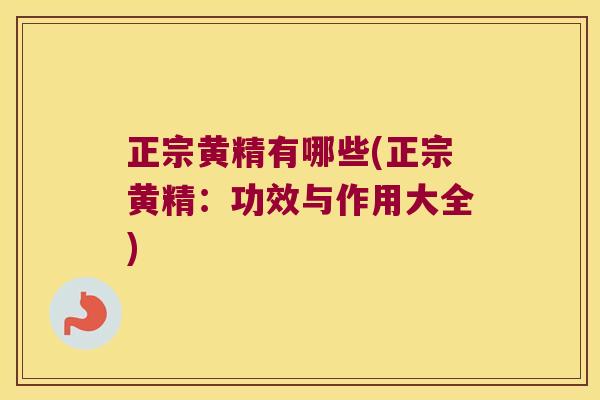 正宗黄精有哪些(正宗黄精:功效与作用大全) 正宗黄精有哪些(正宗黄精:功效与作用大全)