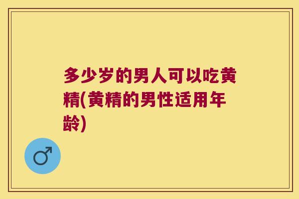 多少岁的男人可以吃黄精(黄精的男性适用年龄)