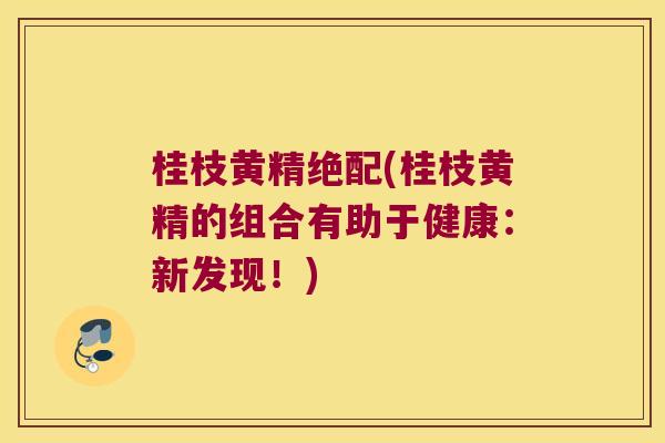 桂枝黄精绝配(桂枝黄精的组合有助于健康：新发现！)