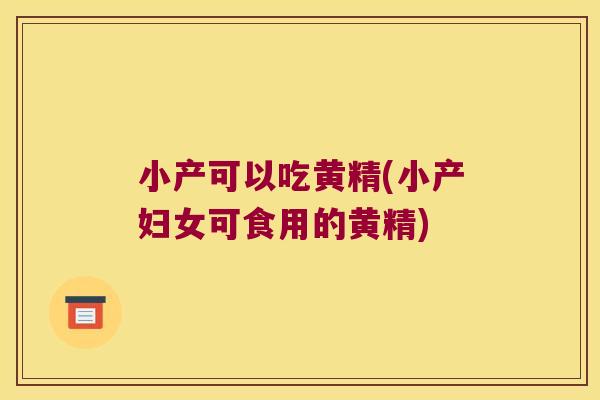 小产可以吃黄精(小产妇女可食用的黄精)