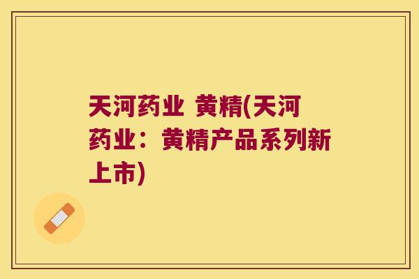 天河药业 黄精(天河药业：黄精产品系列新上市)