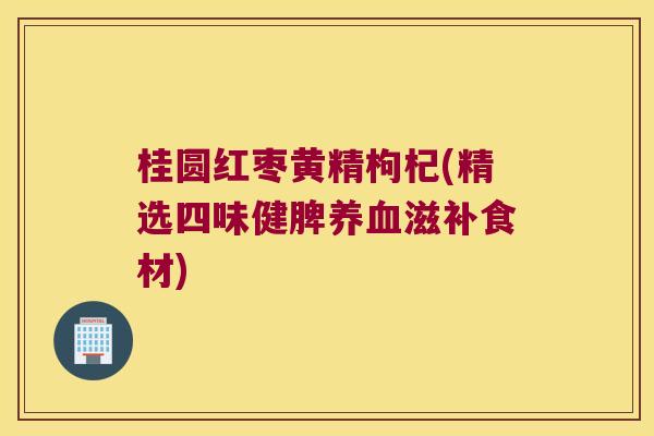 桂圆红枣黄精枸杞(精选四味健脾滋补食材)