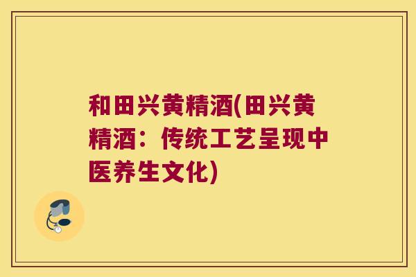 和田兴黄精酒(田兴黄精酒：传统工艺呈现中医养生文化)