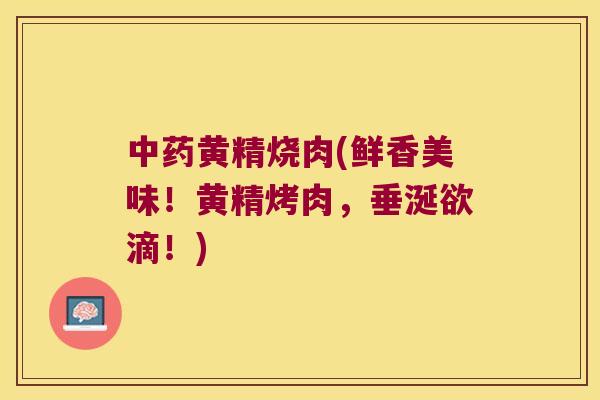 黄精烧肉(鲜香美味！黄精烤肉，垂涎欲滴！)