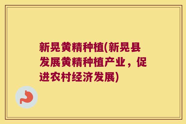 新晃黄精种植(新晃县发展黄精种植产业，促进农村经济发展)