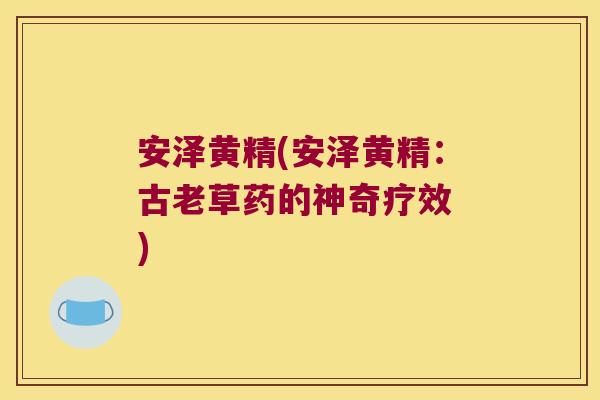 安泽黄精(安泽黄精：古老草药的神奇疗效 )