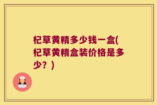 杞草黄精多少钱一盒(杞草黄精盒装价格是多少?) 杞草黄精多少钱一盒(杞草黄精盒装价格是多少?)