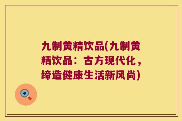 九制黄精饮品(九制黄精饮品:古方现代化,缔造健康生活新风尚) 九制黄精饮品(九制黄精饮品:古方现代化,缔造健康生活新风尚)